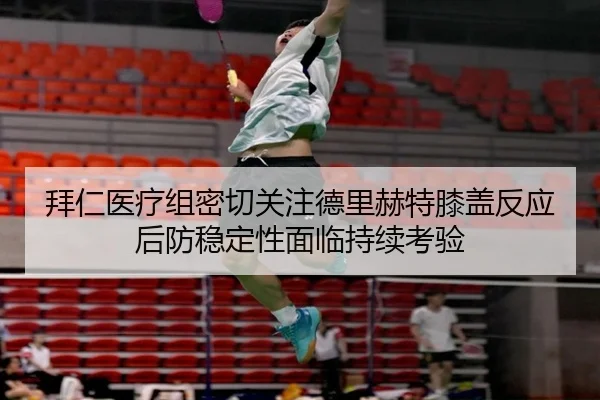 拜仁医疗组密切关注德里赫特膝盖反应后防稳定性面临持续考验