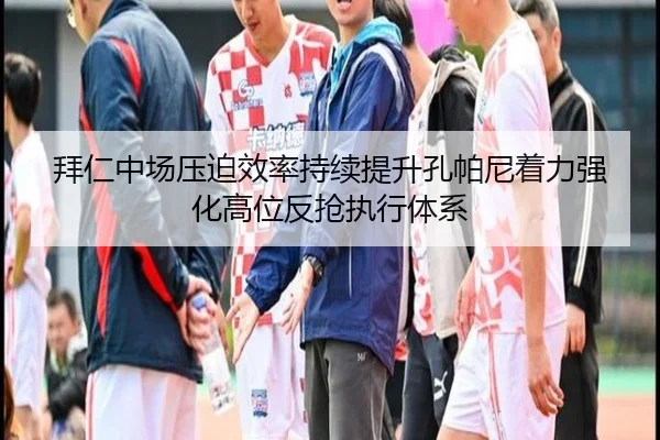 拜仁中场压迫效率持续提升孔帕尼着力强化高位反抢执行体系