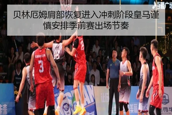 贝林厄姆肩部恢复进入冲刺阶段皇马谨慎安排季前赛出场节奏