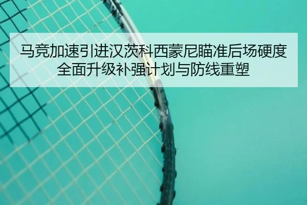 马竞加速引进汉茨科西蒙尼瞄准后场硬度全面升级补强计划与防线重塑